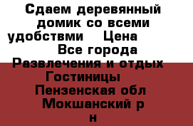 Сдаем деревянный домик со всеми удобствми. › Цена ­ 2 500 - Все города Развлечения и отдых » Гостиницы   . Пензенская обл.,Мокшанский р-н